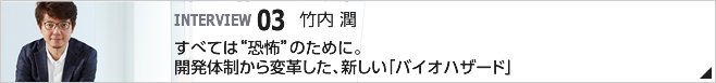 03. すべては"恐怖"のために。開発体制から変革した、新しい「バイオハザード」 /常務執行役員 CS第一開発統括/竹内 潤